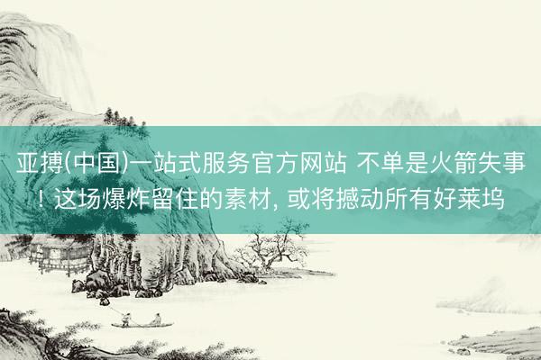 亚搏(中国)一站式服务官方网站 不单是火箭失事! 这场爆炸留住的素材， 或将撼动所有好莱坞