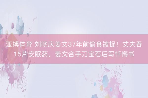 亚搏体育 刘晓庆姜文37年前偷食被捉！丈夫吞15片安眠药，姜文合手刀宝石后写忏悔书