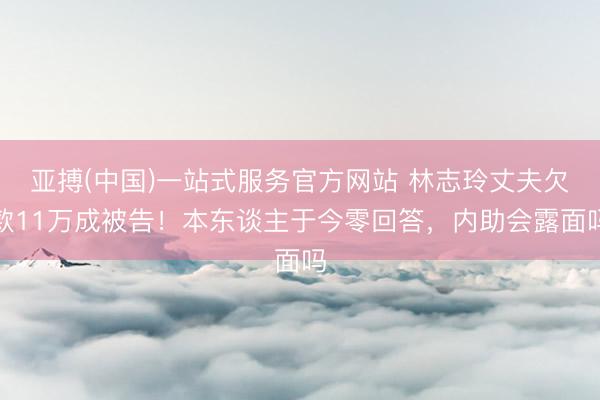 亚搏(中国)一站式服务官方网站 林志玲丈夫欠款11万成被告!本东谈主于今零回答,内助会露面吗