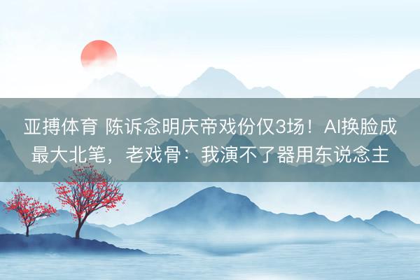 亚搏体育 陈诉念明庆帝戏份仅3场！AI换脸成最大北笔，老戏骨：我演不了器用东说念主