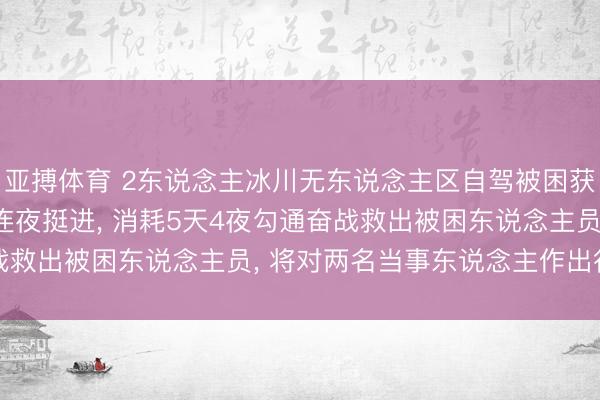 亚搏体育 2东说念主冰川无东说念主区自驾被困获救， 西藏双湖警方: 连夜挺进， 消耗5天4夜勾通奋战救出被困东说念主员， 将对两名当事东说念主作出行政处罚