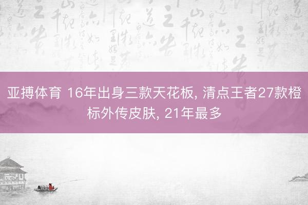 亚搏体育 16年出身三款天花板， 清点王者27款橙标外传皮肤， 21年最多