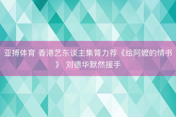 亚搏体育 香港艺东谈主集膂力荐《给阿嬷的情书》 刘德华默然援手