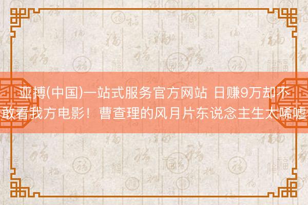 亚搏(中国)一站式服务官方网站 日赚9万却不敢看我方电影!曹查理的风月片东说念主生太唏嘘