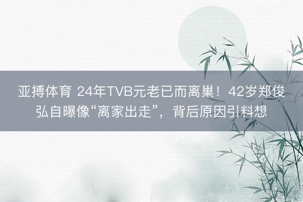 亚搏体育 24年TVB元老已而离巢!42岁郑俊弘自曝像“离家出走”,背后原因引料想