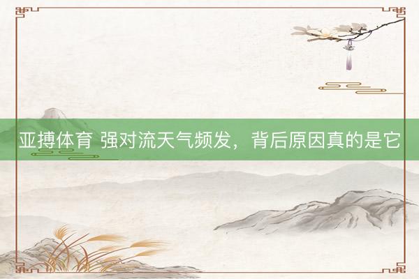 亚搏体育 强对流天气频发，背后原因真的是它