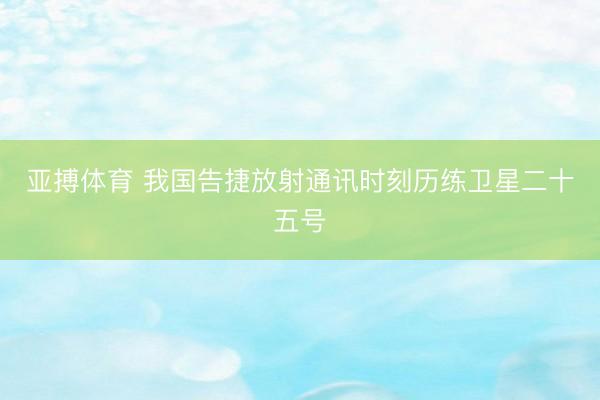 亚搏体育 我国告捷放射通讯时刻历练卫星二十五号