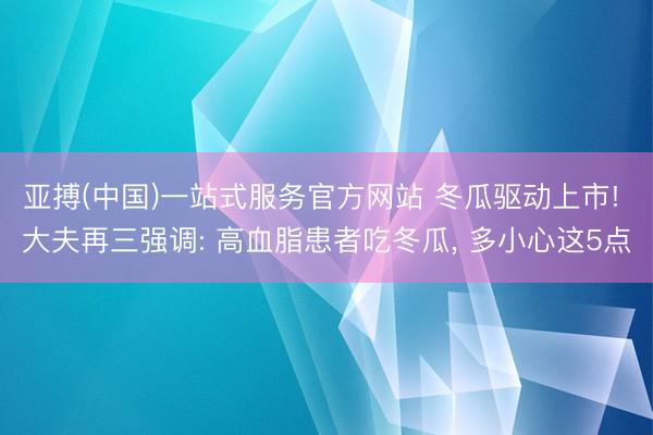 亚搏(中国)一站式服务官方网站 冬瓜驱动上市! 大夫再三强调: 高血脂患者吃冬瓜， 多小心这5点