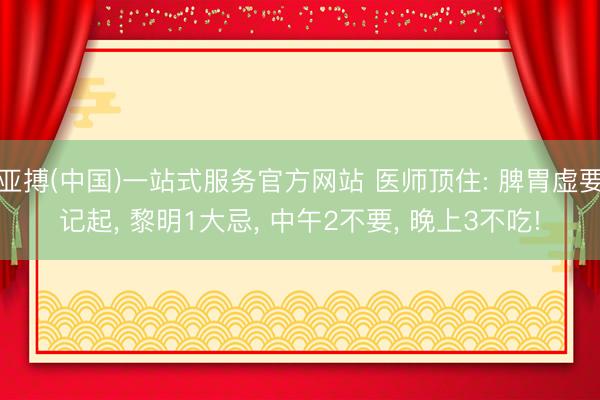 亚搏(中国)一站式服务官方网站 医师顶住: 脾胃虚要记起， 黎明1大忌， 中午2不要， 晚上3不吃!