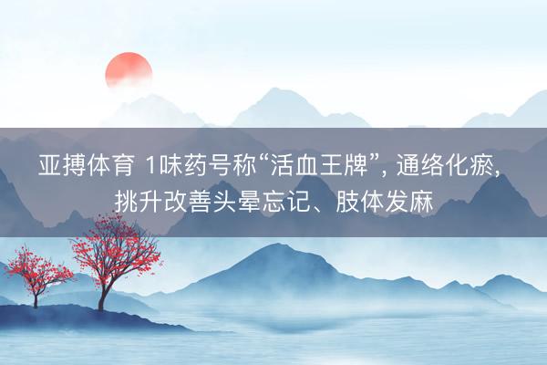 亚搏体育 1味药号称“活血王牌”， 通络化瘀， 挑升改善头晕忘记、肢体发麻