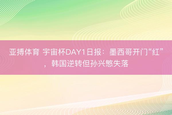亚搏体育 宇宙杯DAY1日报:墨西哥开门“红”,韩国逆转但孙兴慜失落