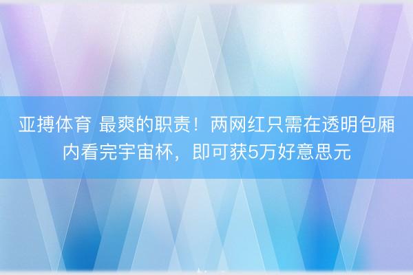 亚搏体育 最爽的职责!两网红只需在透明包厢内看完宇宙杯,即可获5万好意思元