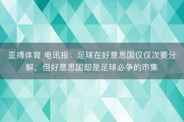 亚搏体育 电讯报：足球在好意思国仅仅次要分解，但好意思国却是足球必争的市集