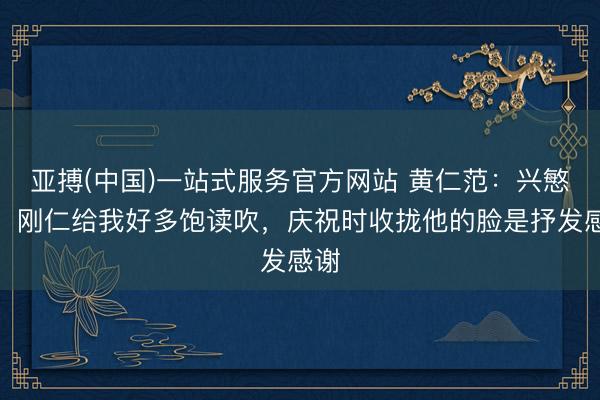 亚搏(中国)一站式服务官方网站 黄仁范：兴慜哥、刚仁给我好多饱读吹，庆祝时收拢他的脸是抒发感谢