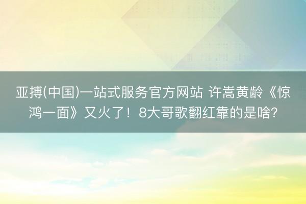 亚搏(中国)一站式服务官方网站 许嵩黄龄《惊鸿一面》又火了！8大哥歌翻红靠的是啥？