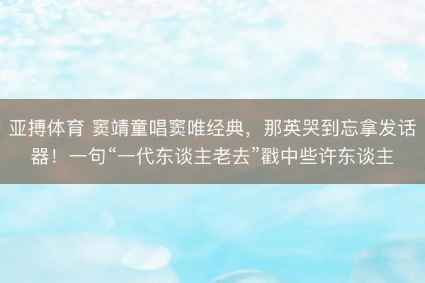 亚搏体育 窦靖童唱窦唯经典,那英哭到忘拿发话器!一句“一代东谈主老去”戳中些许东谈主