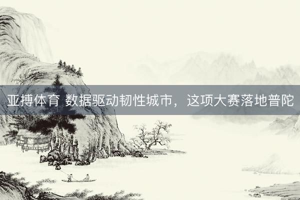 亚搏体育 数据驱动韧性城市，这项大赛落地普陀
