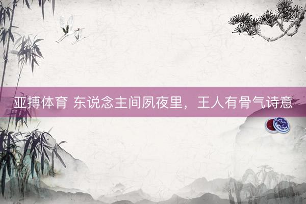 亚搏体育 东说念主间夙夜里，王人有骨气诗意