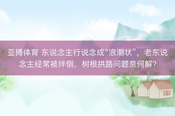 亚搏体育 东说念主行说念成“浪潮状”，老东说念主经常被绊倒，树根拱路问题奈何解？