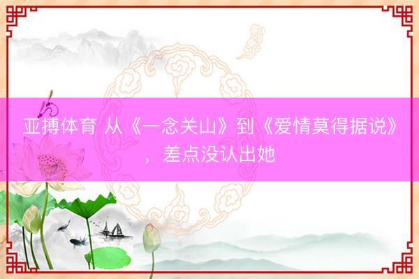 亚搏体育 从《一念关山》到《爱情莫得据说》，差点没认出她