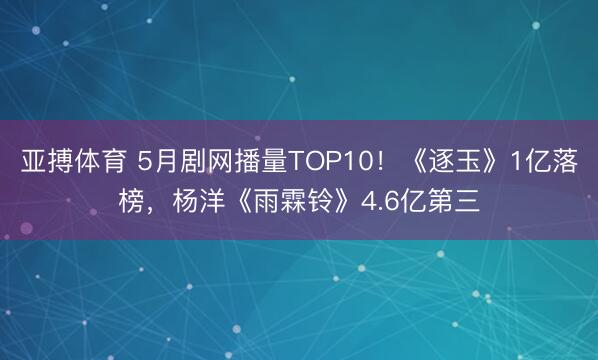 亚搏体育 5月剧网播量TOP10！《逐玉》1亿落榜，杨洋《雨霖铃》4.6亿第三