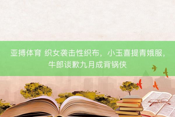 亚搏体育 织女袭击性织布，小玉喜提青娥服，牛郎谈歉九月成背锅侠