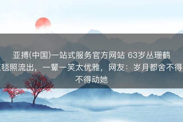 亚搏(中国)一站式服务官方网站 63岁丛珊鹤发红毯照流出，一颦一笑太优雅，网友：岁月都舍不得动她