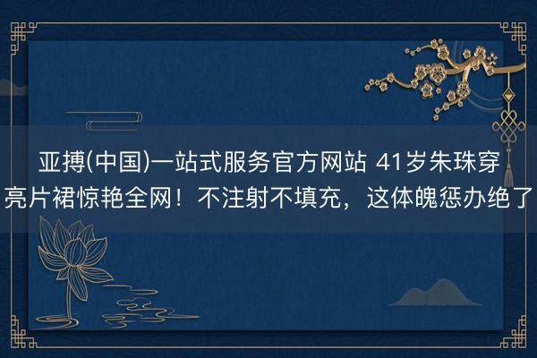 亚搏(中国)一站式服务官方网站 41岁朱珠穿亮片裙惊艳全网！不注射不填充，这体魄惩办绝了