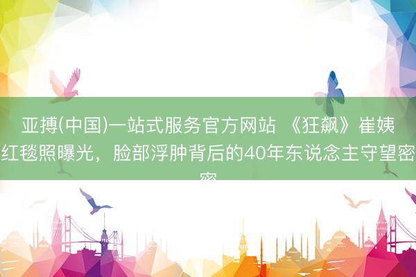 亚搏(中国)一站式服务官方网站 《狂飙》崔姨红毯照曝光，脸部浮肿背后的40年东说念主守望密