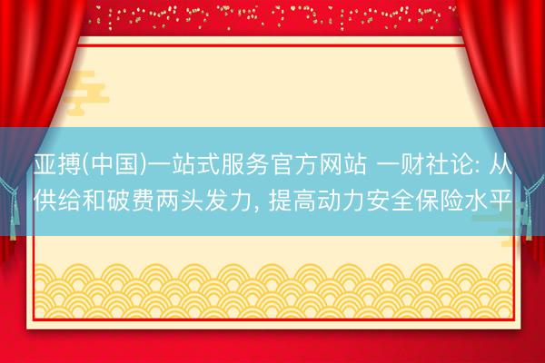 亚搏(中国)一站式服务官方网站 一财社论: 从供给和破费两头发力， 提高动力安全保险水平