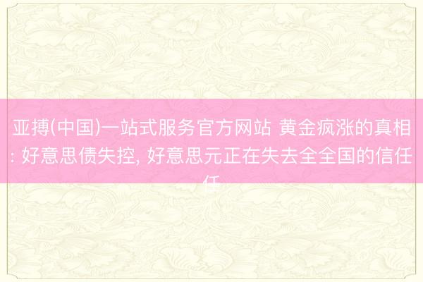 亚搏(中国)一站式服务官方网站 黄金疯涨的真相: 好意思债失控， 好意思元正在失去全全国的信任