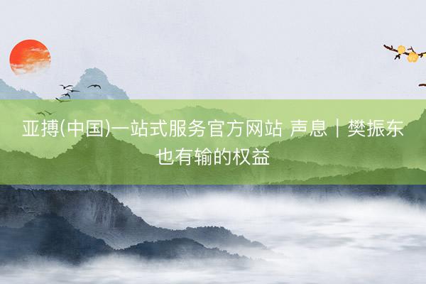 亚搏(中国)一站式服务官方网站 声息｜樊振东也有输的权益