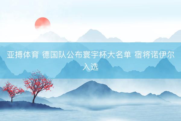 亚搏体育 德国队公布寰宇杯大名单 宿将诺伊尔入选