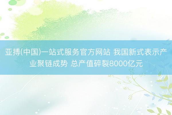 亚搏(中国)一站式服务官方网站 我国新式表示产业聚链成势 总产值碎裂8000亿元