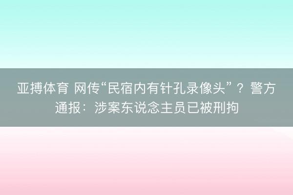 亚搏体育 网传“民宿内有针孔录像头” ？警方通报：涉案东说念主员已被刑拘