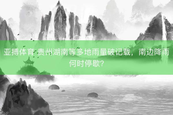 亚搏体育 贵州湖南等多地雨量破记载，南边降雨何时停歇？