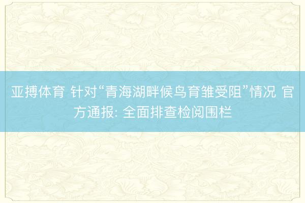 亚搏体育 针对“青海湖畔候鸟育雏受阻”情况 官方通报: 全面排查检阅围栏
