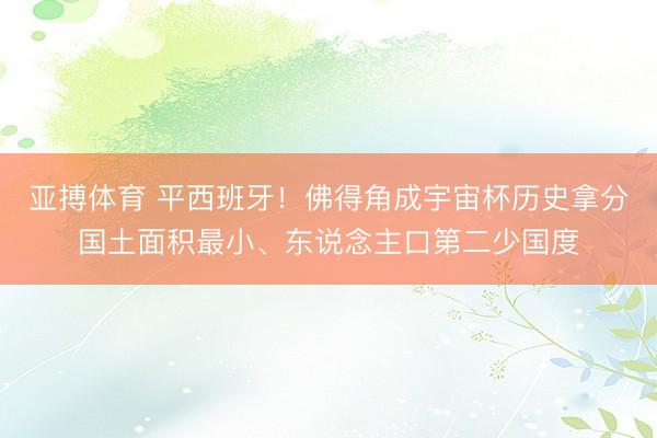 亚搏体育 平西班牙!佛得角成宇宙杯历史拿分国土面积最小、东说念主口第二少国度