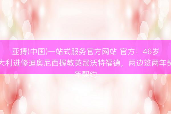 亚搏(中国)一站式服务官方网站 官方：46岁意大利进修迪奥尼西握教英冠沃特福德，两边签两年契约