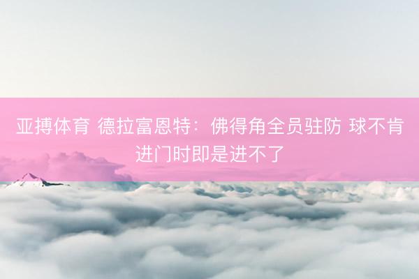亚搏体育 德拉富恩特：佛得角全员驻防 球不肯进门时即是进不了