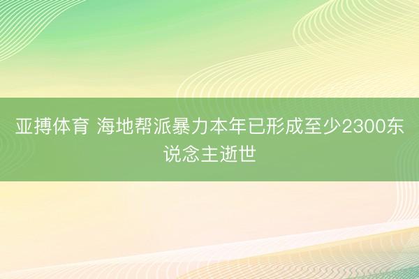 亚搏体育 海地帮派暴力本年已形成至少2300东说念主逝世