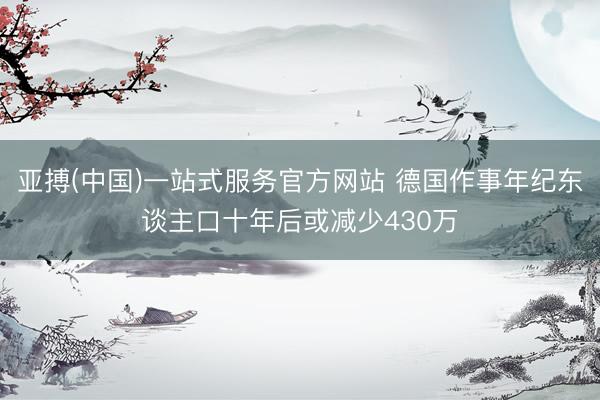 亚搏(中国)一站式服务官方网站 德国作事年纪东谈主口十年后或减少430万