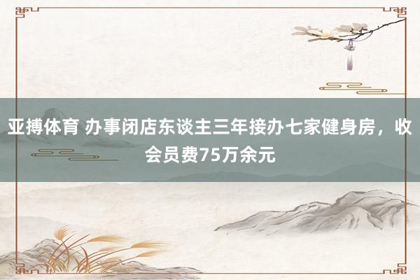 亚搏体育 办事闭店东谈主三年接办七家健身房，收会员费75万余元