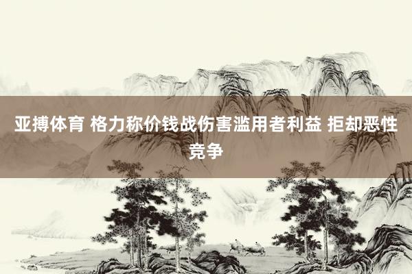 亚搏体育 格力称价钱战伤害滥用者利益 拒却恶性竞争