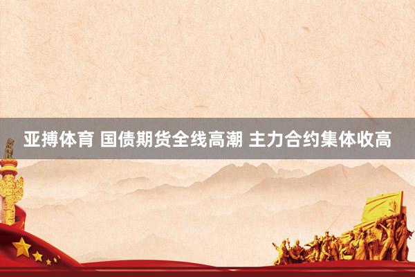 亚搏体育 国债期货全线高潮 主力合约集体收高