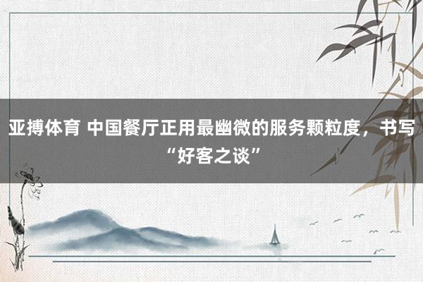 亚搏体育 中国餐厅正用最幽微的服务颗粒度，书写“好客之谈”