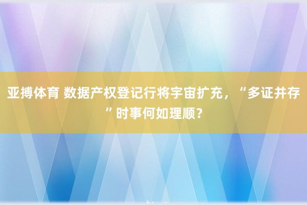 亚搏体育 数据产权登记行将宇宙扩充，“多证并存”时事何如理顺？