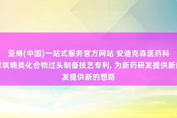 亚搏(中国)一站式服务官方网站 安迪克森医药科技苦求呋喃类化合物过头制备技艺专利， 为新药研发提供新的想路