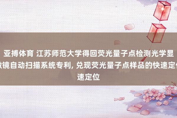 亚搏体育 江苏师范大学得回荧光量子点检测光学显微镜自动扫描系统专利， 兑现荧光量子点样品的快速定位