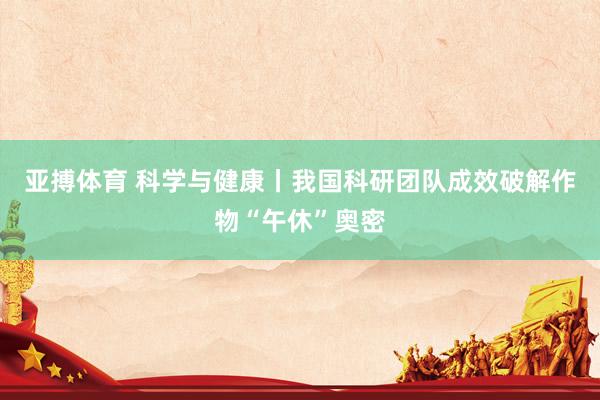 亚搏体育 科学与健康丨我国科研团队成效破解作物“午休”奥密